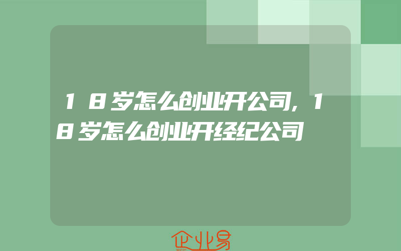 18岁怎么创业开公司,18岁怎么创业开经纪公司