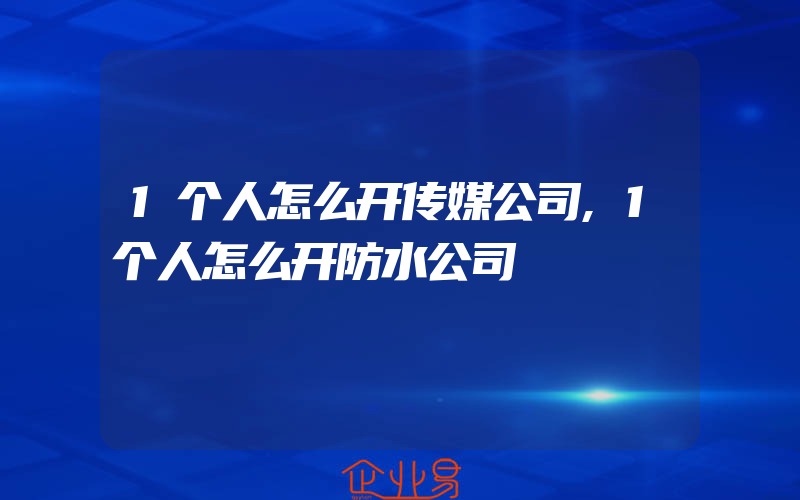 1个人怎么开传媒公司,1个人怎么开防水公司