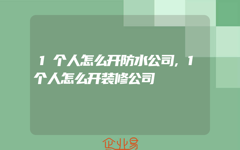 1个人怎么开防水公司,1个人怎么开装修公司