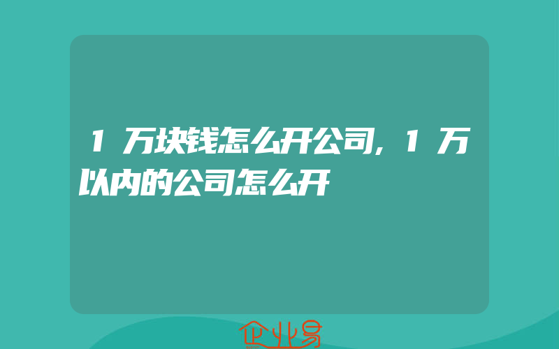 1万块钱怎么开公司,1万以内的公司怎么开