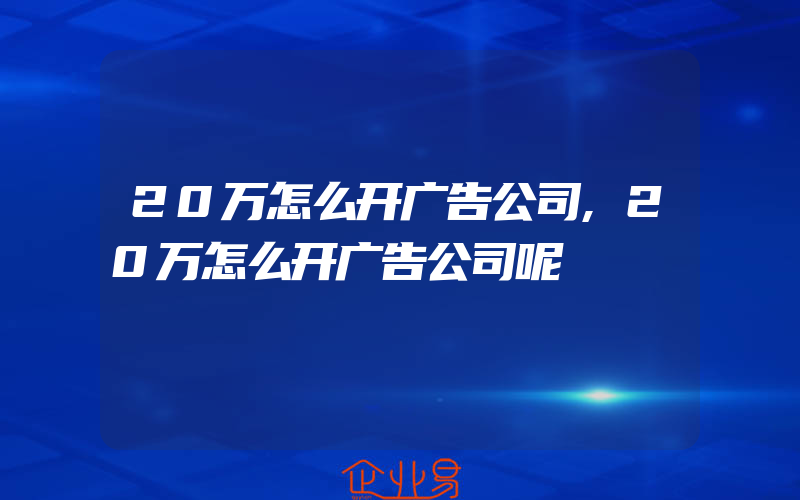 20万怎么开广告公司,20万怎么开广告公司呢