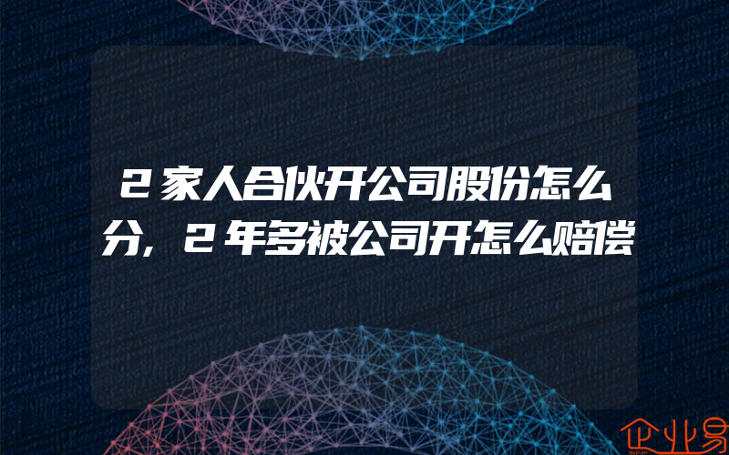 2家人合伙开公司股份怎么分,2年多被公司开怎么赔偿