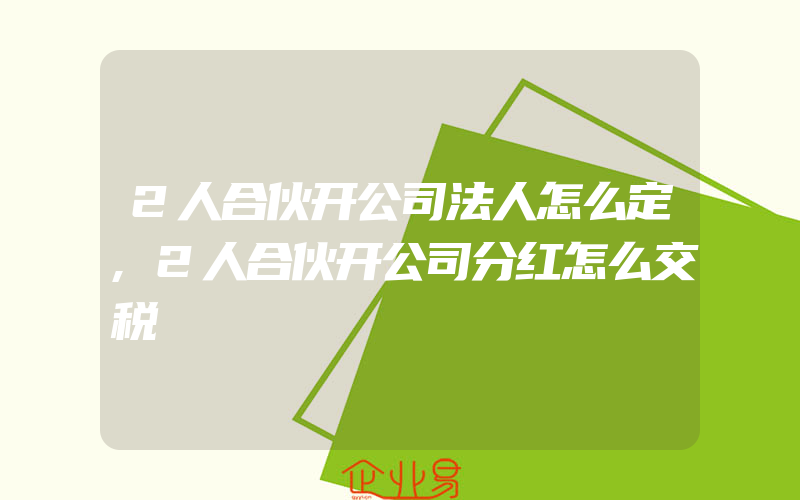 2人合伙开公司法人怎么定,2人合伙开公司分红怎么交税