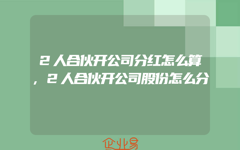 2人合伙开公司分红怎么算,2人合伙开公司股份怎么分