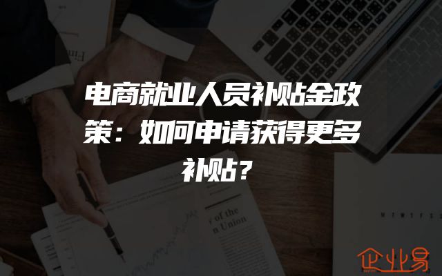 电商就业人员补贴金政策：如何申请获得更多补贴？