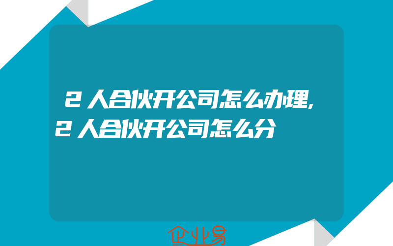 2人合伙开公司怎么办理,2人合伙开公司怎么分