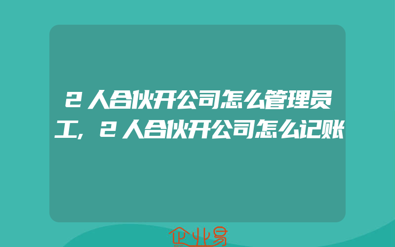 2人合伙开公司怎么管理员工,2人合伙开公司怎么记账