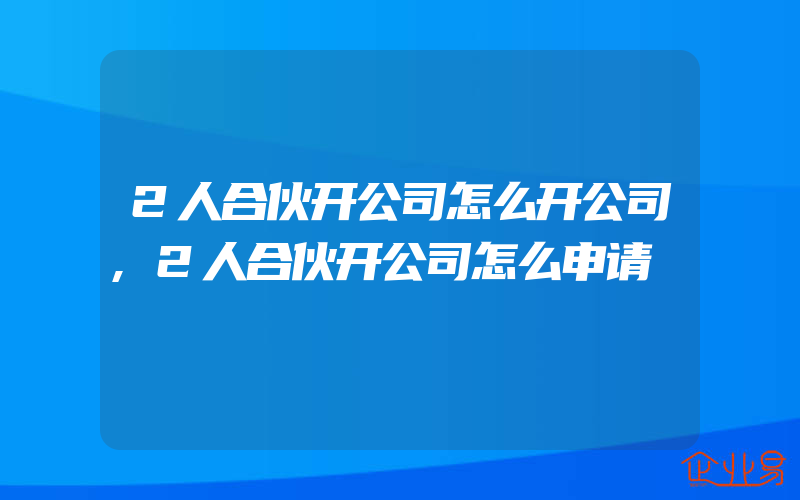 2人合伙开公司怎么开公司,2人合伙开公司怎么申请