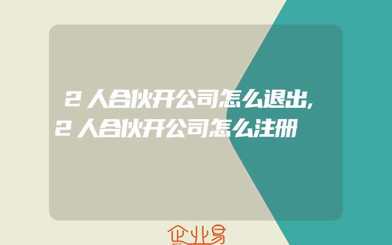 2人合伙开公司怎么退出,2人合伙开公司怎么注册