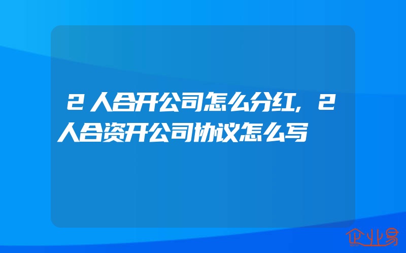 2人合开公司怎么分红,2人合资开公司协议怎么写