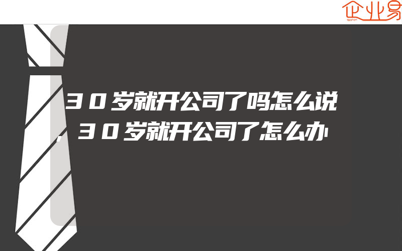 30岁就开公司了吗怎么说,30岁就开公司了怎么办