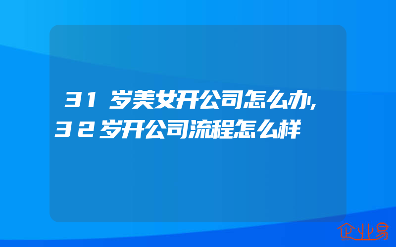 31岁美女开公司怎么办,32岁开公司流程怎么样