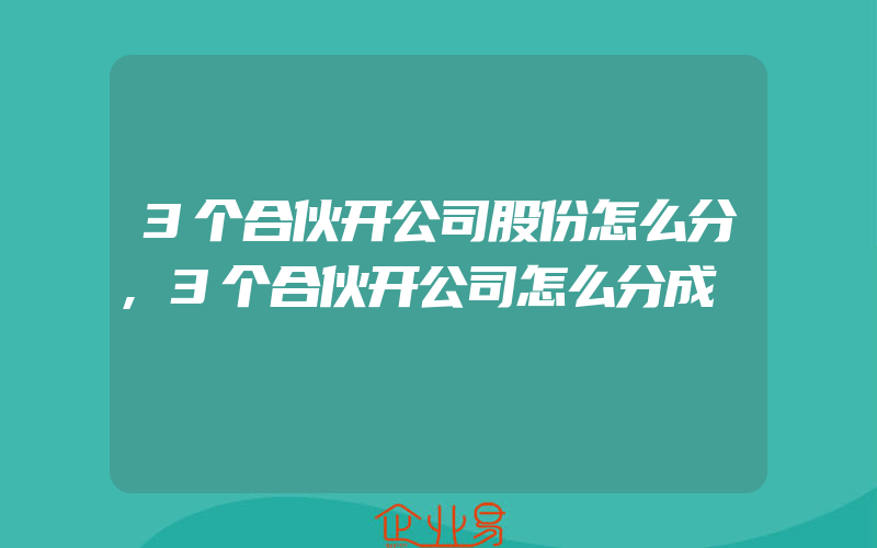 3个合伙开公司股份怎么分,3个合伙开公司怎么分成