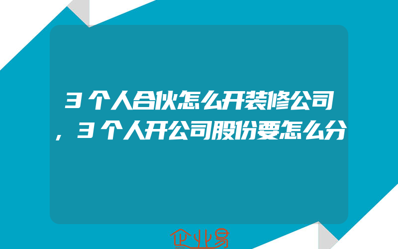 3个人合伙怎么开装修公司,3个人开公司股份要怎么分