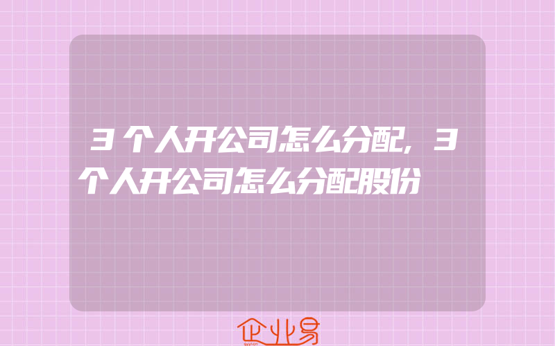 3个人开公司怎么分配,3个人开公司怎么分配股份