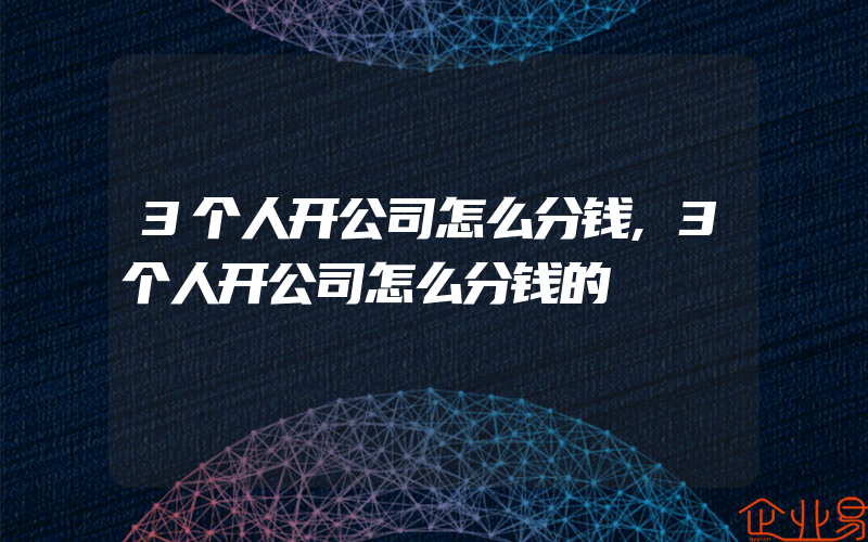 3个人开公司怎么分钱,3个人开公司怎么分钱的