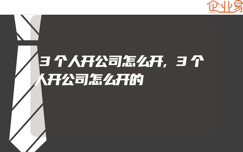 3个人开公司怎么开,3个人开公司怎么开的