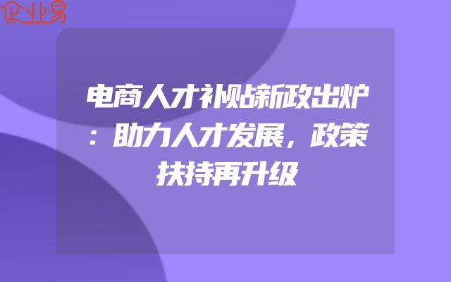 电商人才补贴新政出炉：助力人才发展，政策扶持再升级