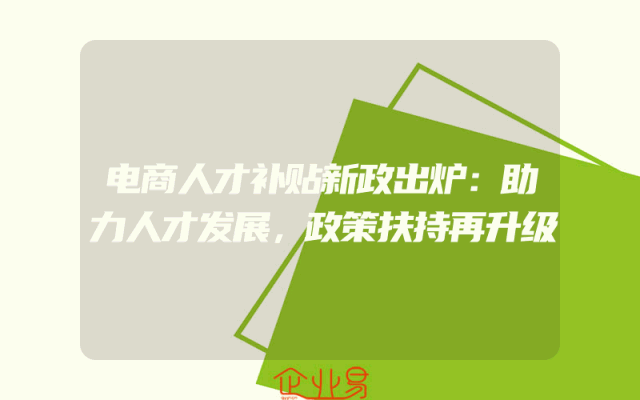 电商人才补贴新政出炉：助力人才发展，政策扶持再升级