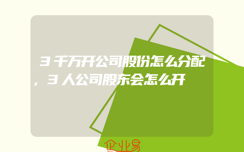 3千万开公司股份怎么分配,3人公司股东会怎么开