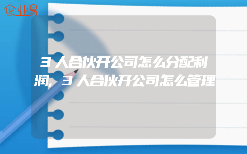 3人合伙开公司怎么分配利润,3人合伙开公司怎么管理