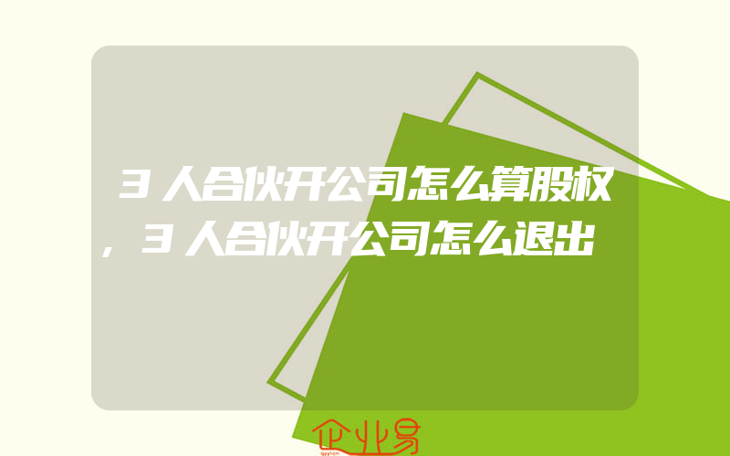 3人合伙开公司怎么算股权,3人合伙开公司怎么退出