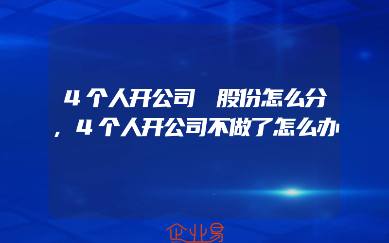 4个人开公司 股份怎么分,4个人开公司不做了怎么办