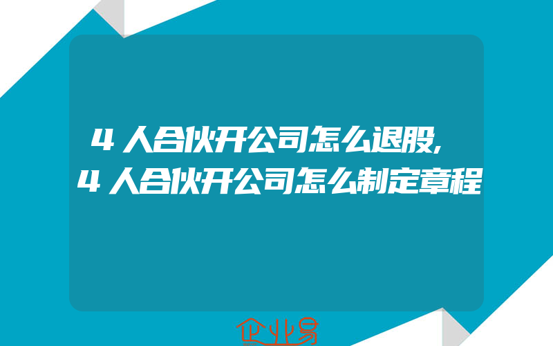 4人合伙开公司怎么退股,4人合伙开公司怎么制定章程