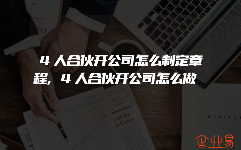 4人合伙开公司怎么制定章程,4人合伙开公司怎么做