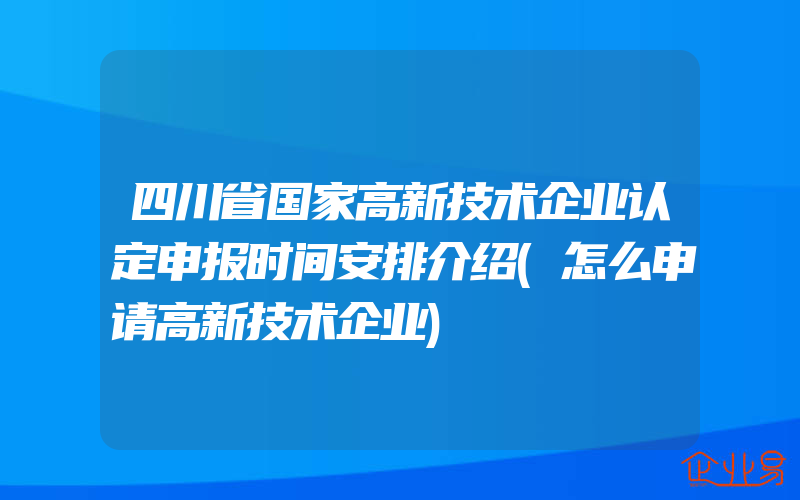 四川省国家高新技术企业认定申报时间安排介绍(怎么申请高新技术企业)