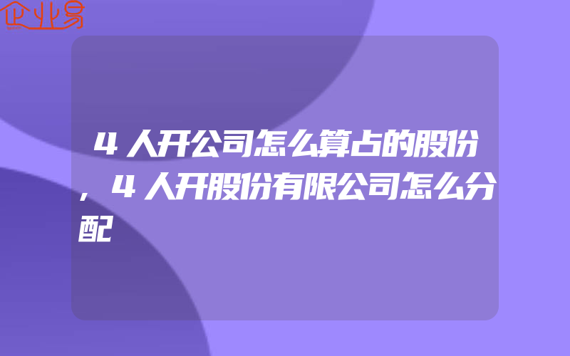 4人开公司怎么算占的股份,4人开股份有限公司怎么分配