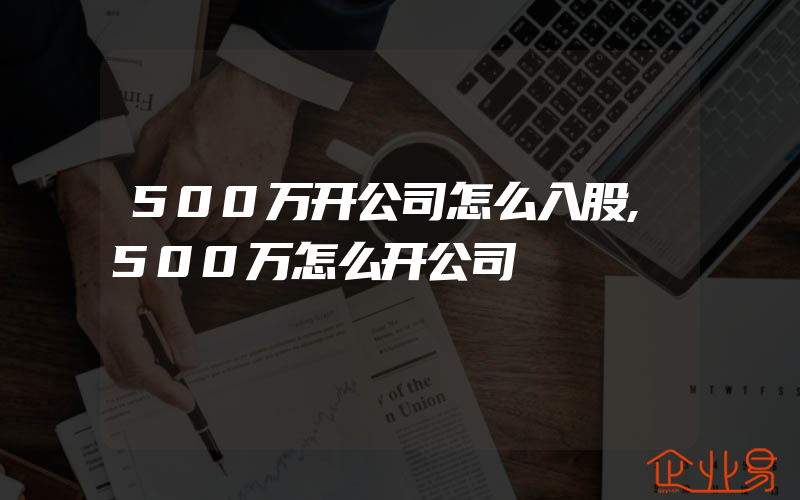 500万开公司怎么入股,500万怎么开公司