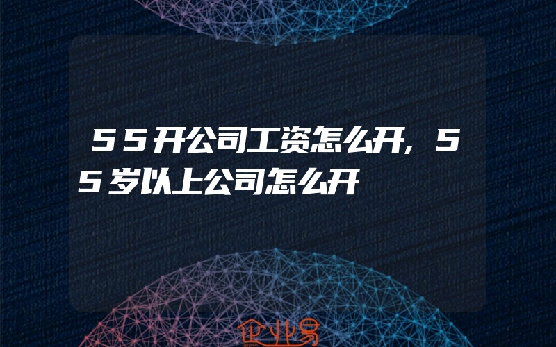 55开公司工资怎么开,55岁以上公司怎么开