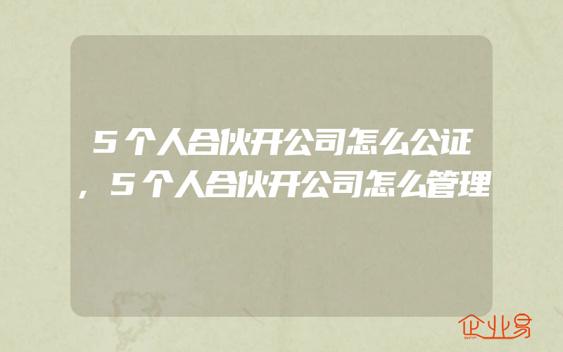 5个人合伙开公司怎么公证,5个人合伙开公司怎么管理