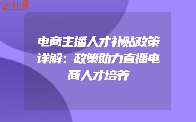 电商主播人才补贴政策详解：政策助力直播电商人才培养