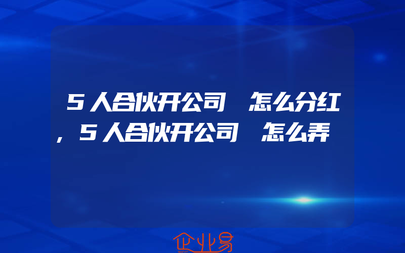 5人合伙开公司 怎么分红,5人合伙开公司 怎么弄