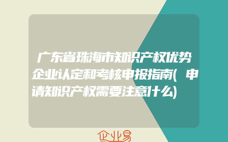 广东省珠海市知识产权优势企业认定和考核申报指南(申请知识产权需要注意什么)