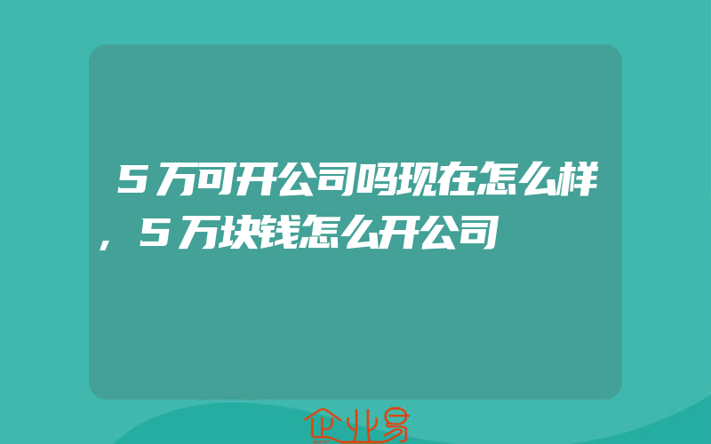 5万可开公司吗现在怎么样,5万块钱怎么开公司