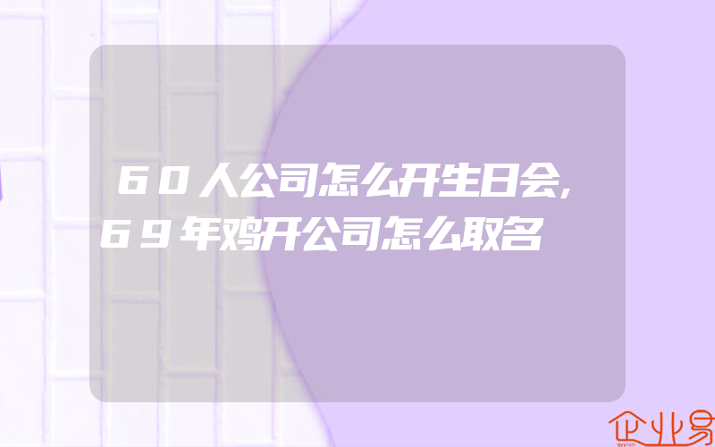 60人公司怎么开生日会,69年鸡开公司怎么取名