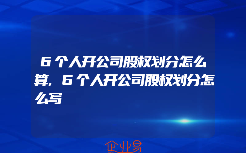 6个人开公司股权划分怎么算,6个人开公司股权划分怎么写