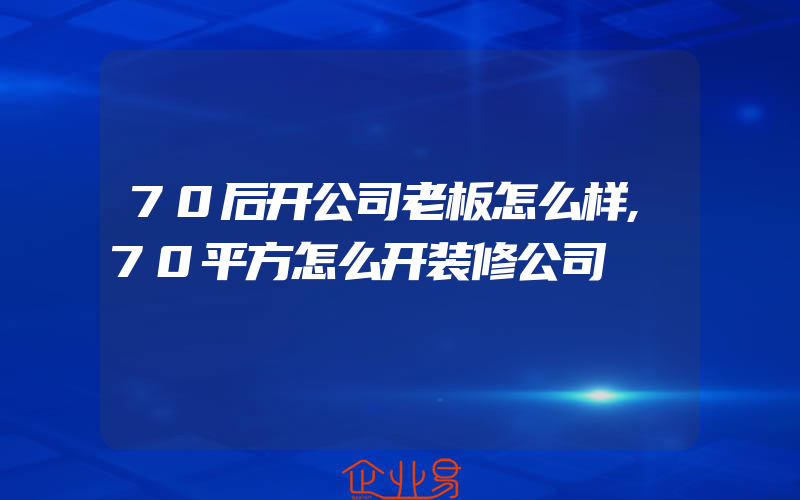 70后开公司老板怎么样,70平方怎么开装修公司