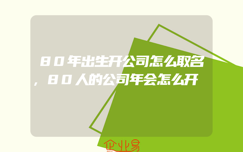 80年出生开公司怎么取名,80人的公司年会怎么开