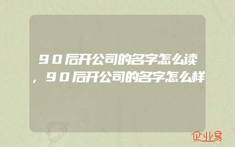 90后开公司的名字怎么读,90后开公司的名字怎么样