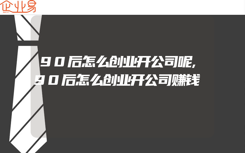 90后怎么创业开公司呢,90后怎么创业开公司赚钱