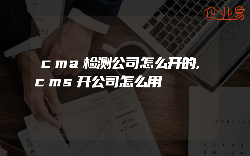 cma检测公司怎么开的,cms开公司怎么用