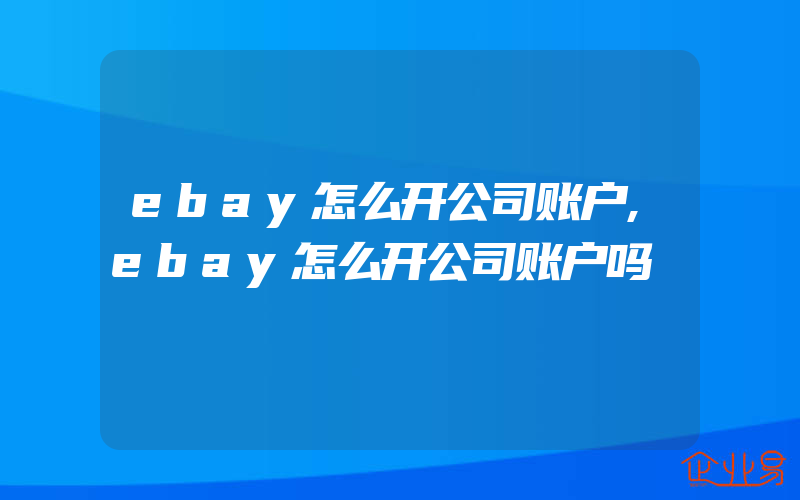 ebay怎么开公司账户,ebay怎么开公司账户吗
