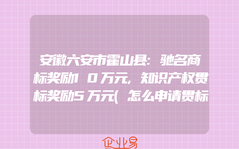 安徽六安市霍山县:驰名商标奖励10万元,知识产权贯标奖励5万元(怎么申请贯标)