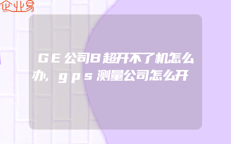 GE公司B超开不了机怎么办,gps测量公司怎么开