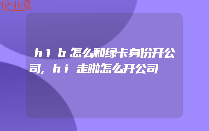 h1b怎么和绿卡身份开公司,hi走啦怎么开公司