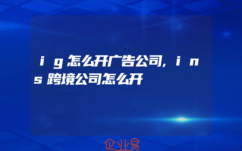 ig怎么开广告公司,ins跨境公司怎么开